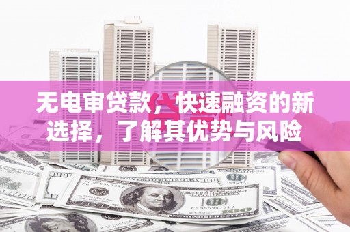 后壁无电审贷款，快速融资的新选择，了解其优势与风险