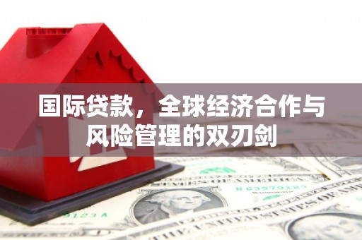 后壁国际贷款，全球经济合作与风险管理的双刃剑