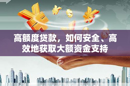 后壁高额度贷款，如何安全、高效地获取大额资金支持
