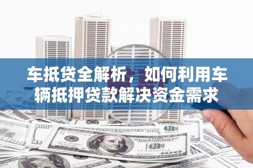 后壁车抵贷全解析，如何利用车辆抵押贷款解决资金需求