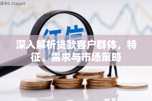 后壁深入解析贷款客户群体，特征、需求与市场策略
