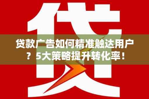 后壁贷款广告如何精准触达用户？5大策略提升转化率！