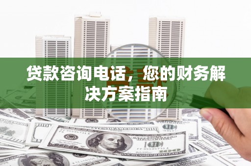 后壁贷款咨询电话，您的财务解决方案指南