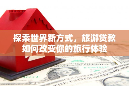 后壁探索世界新方式，旅游贷款如何改变你的旅行体验