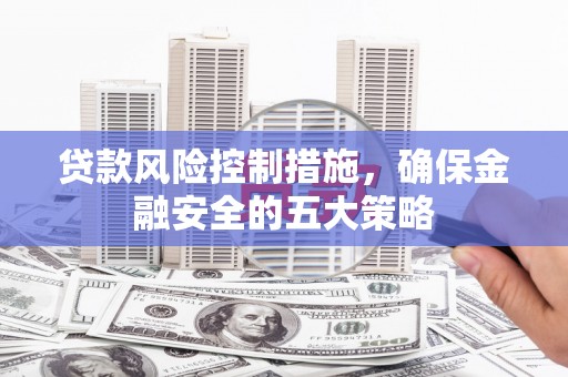 后壁贷款风险控制措施，确保金融安全的五大策略