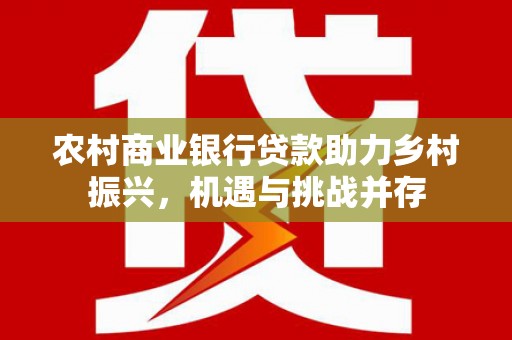 后壁农村商业银行贷款助力乡村振兴，机遇与挑战并存