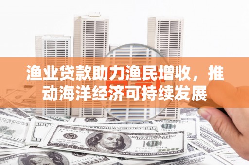 后壁渔业贷款助力渔民增收，推动海洋经济可持续发展