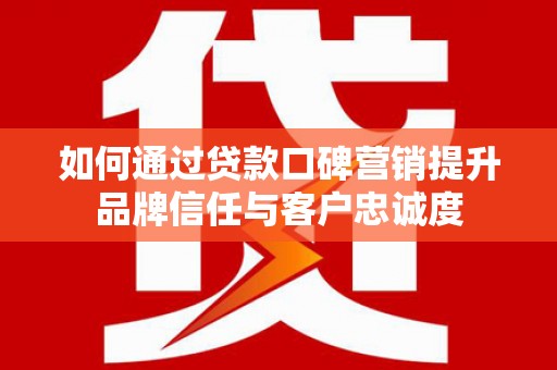 后壁如何通过贷款口碑营销提升品牌信任与客户忠诚度