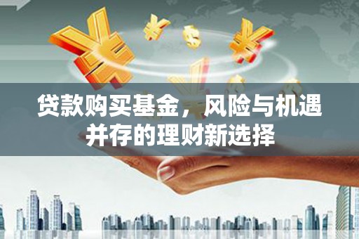 后壁贷款购买基金，风险与机遇并存的理财新选择