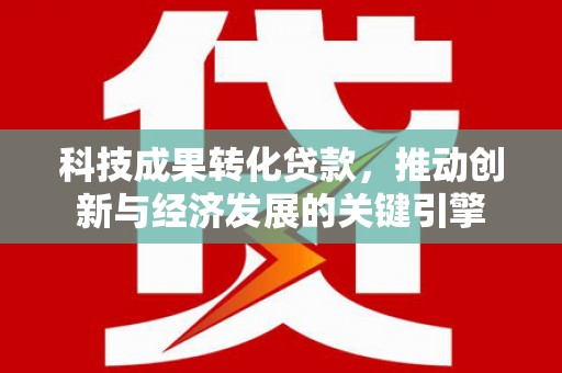 后壁科技成果转化贷款，推动创新与经济发展的关键引擎