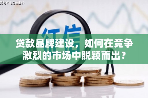 后壁贷款品牌建设，如何在竞争激烈的市场中脱颖而出？