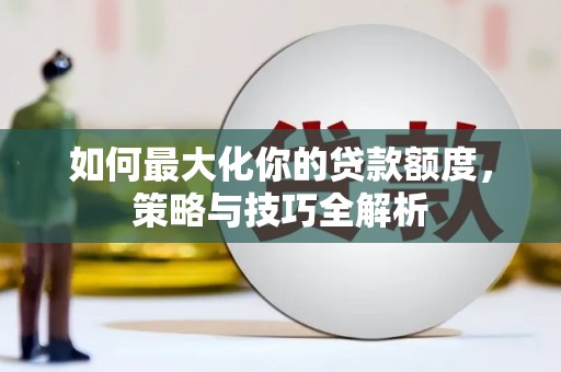 后壁如何最大化你的贷款额度，策略与技巧全解析