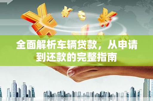 后壁全面解析车辆贷款，从申请到还款的完整指南
