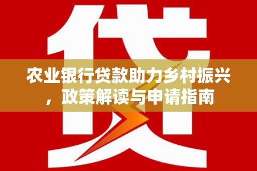 后壁农业银行贷款助力乡村振兴，政策解读与申请指南
