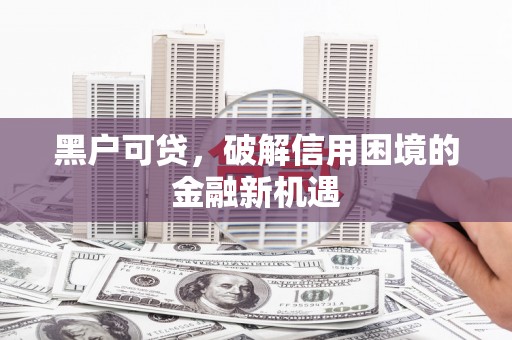 后壁黑户可贷，破解信用困境的金融新机遇