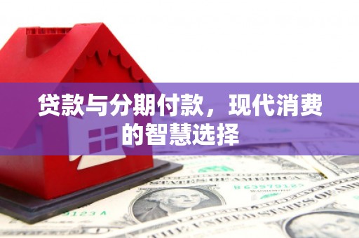 后壁贷款与分期付款，现代消费的智慧选择