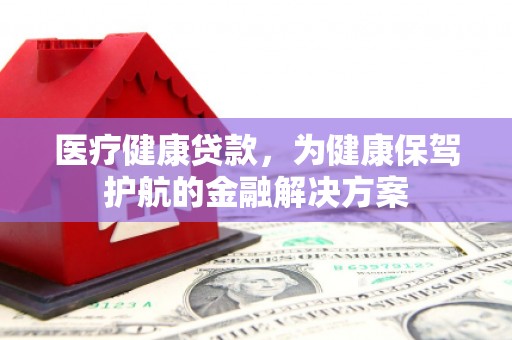 后壁医疗健康贷款，为健康保驾护航的金融解决方案