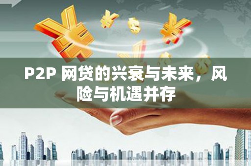 后壁P2P 网贷的兴衰与未来，风险与机遇并存