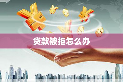 后壁贷款被拒怎么办